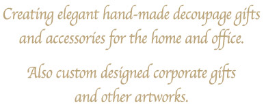 Creating elegant hand-made decoupage gifts and accessories for the home and office. Also custom designed corporate gifts and other artworks.